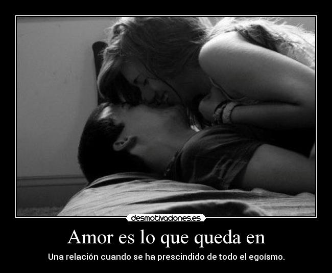 Amor es lo que queda en - Una relación cuando se ha prescindido de todo el egoísmo.