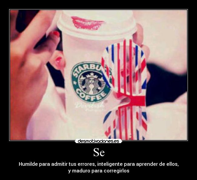 Se - Humilde para admitir tus errores, inteligente para aprender de ellos,
y maduro para corregirlos
