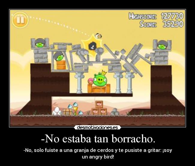 -No estaba tan borracho. - -No, solo fuiste a una granja de cerdos y te pusiste a gritar: ¡soy un angry bird!