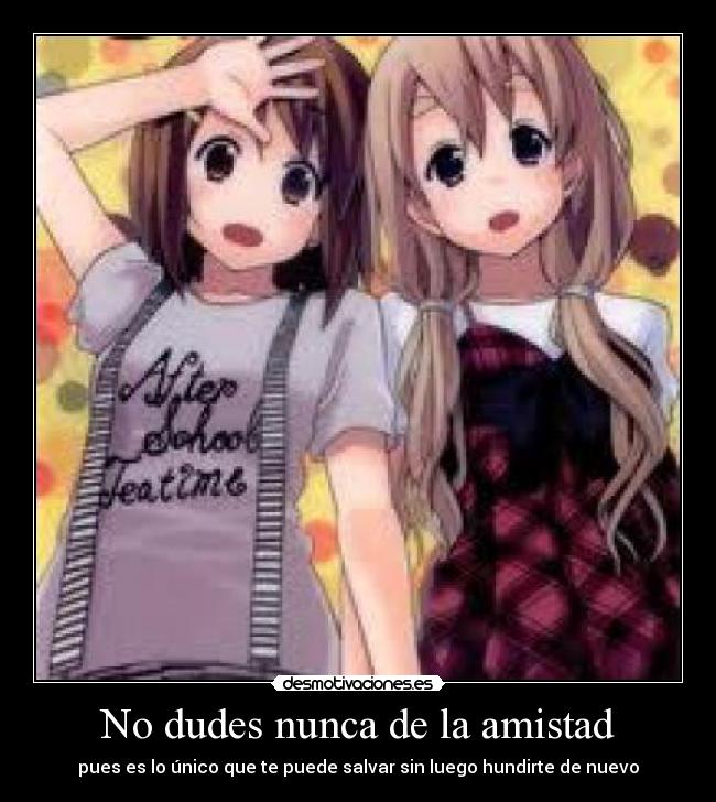 No dudes nunca de la amistad - pues es lo único que te puede salvar sin luego hundirte de nuevo
