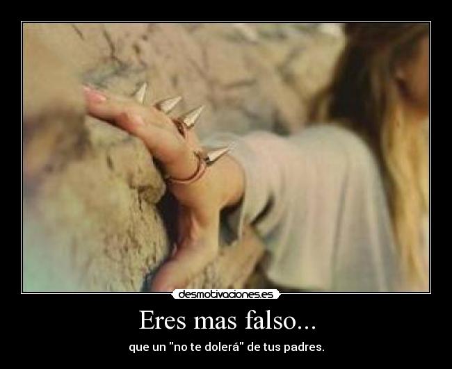 Eres mas falso... - que un no te dolerá de tus padres.