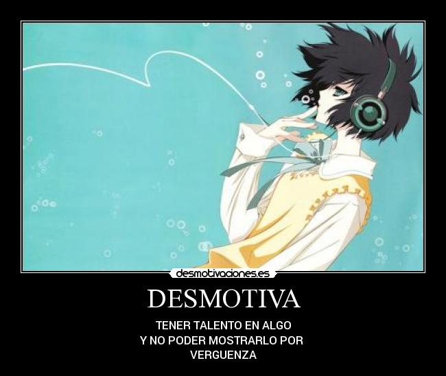 DESMOTIVA - TENER TALENTO EN ALGO
Y NO PODER MOSTRARLO POR
VERGUENZA