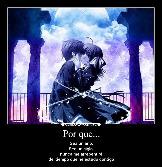 Por que... - Sea un año,
Sea un siglo,
nunca me arrepentiré
del tiempo que he estado contigo