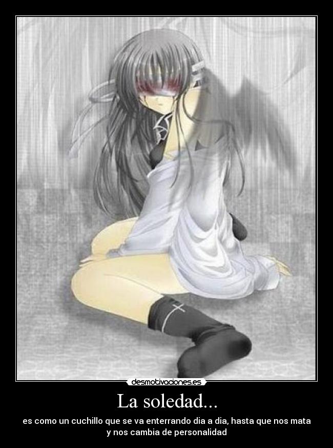 La soledad... - es como un cuchillo que se va enterrando dia a dia, hasta que nos mata
y nos cambia de personalidad