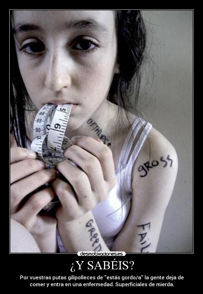 ¿Y SABÉIS? - Por vuestras putas gilipolleces de estás gordo/a la gente deja de
comer y entra en una enfermedad. Superficiales de mierda.