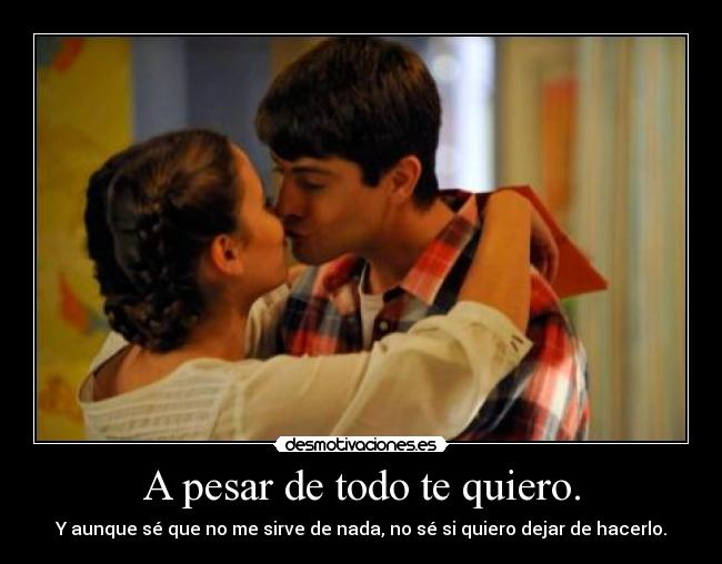 A pesar de todo te quiero. - Y aunque sé que no me sirve de nada, no sé si quiero dejar de hacerlo.