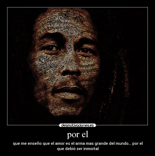 por el - que me enseño que el amor es el arma mas grande del mundo... por el
que debió ser inmortal