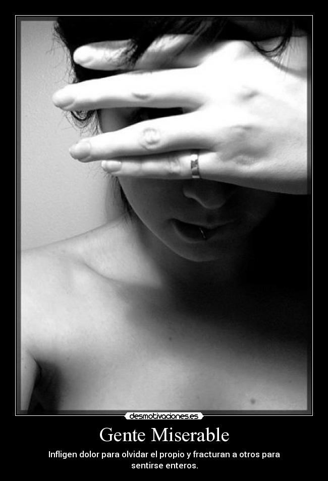 Gente Miserable - Infligen dolor para olvidar el propio y fracturan a otros para sentirse enteros.