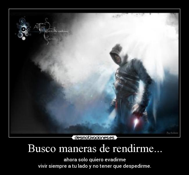 Busco maneras de rendirme... - ahora solo quiero evadirme
vivir siempre a tu lado y no tener que despedirme.