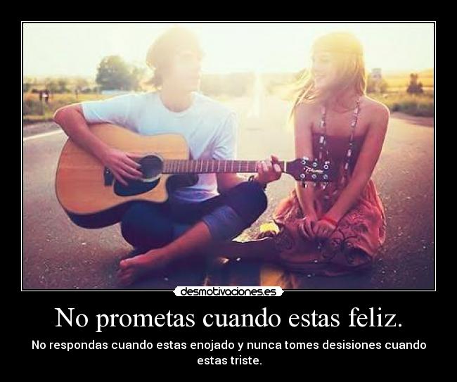 No prometas cuando estas feliz. - No respondas cuando estas enojado y nunca tomes desisiones cuando estas triste.