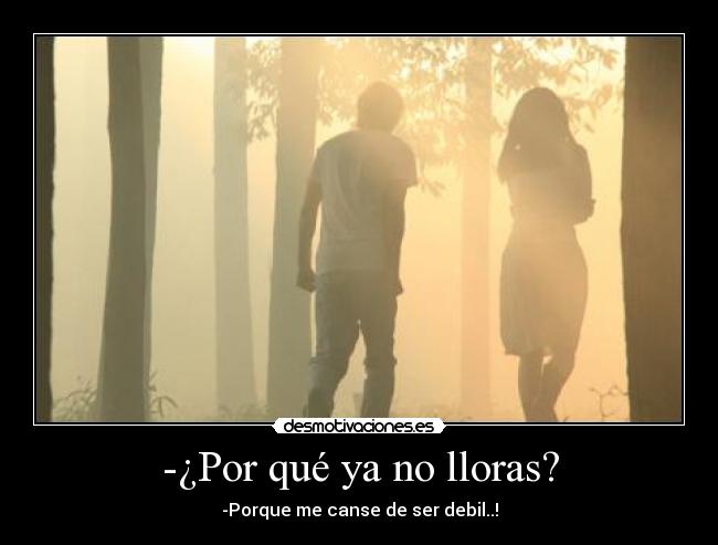 -¿Por qué ya no lloras? - -Porque me canse de ser debil..!