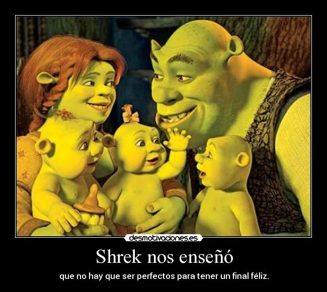 Shrek nos enseñó - que no hay que ser perfectos para tener un final féliz.