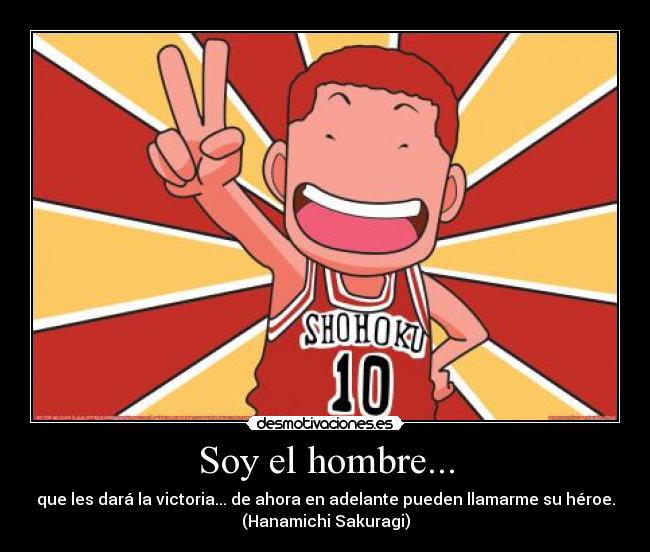 Soy el hombre... - que les dará la victoria... de ahora en adelante pueden llamarme su héroe.
(Hanamichi Sakuragi)