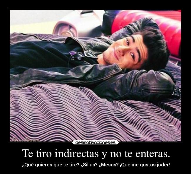 Te tiro indirectas y no te enteras. - ¿Qué quieres que te tire? ¿Sillas? ¿Mesas? ¡Que me gustas joder!