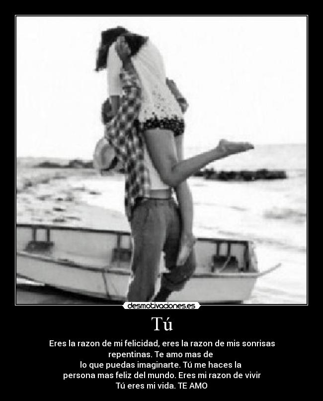 Tú - Eres la razon de mi felicidad, eres la razon de mis sonrisas
repentinas. Te amo mas de
lo que puedas imaginarte. Tú me haces la
persona mas feliz del mundo. Eres mi razon de vivir
Tú eres mi vida. TE AMO