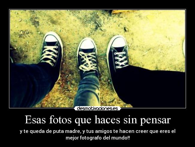 Esas fotos que haces sin pensar - y te queda de puta madre, y tus amigos te hacen creer que eres el
mejor fotografo del mundo!!