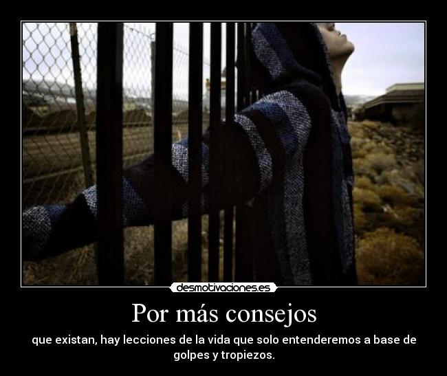 Por más consejos - que existan, hay lecciones de la vida que solo entenderemos a base de
golpes y tropiezos.