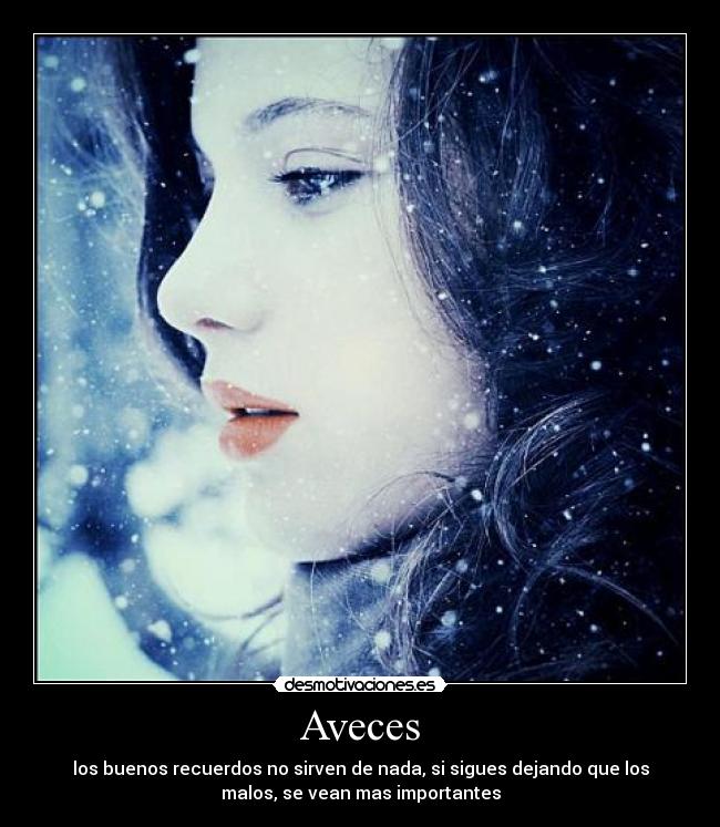 Aveces - los buenos recuerdos no sirven de nada, si sigues dejando que los
malos, se vean mas importantes