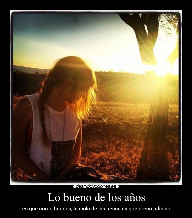 Lo bueno de los años - es que curan heridas, lo malo de los besos es que crean adición