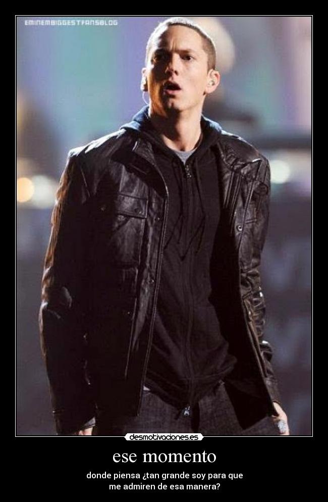 ese momento - donde piensa ¿tan grande soy para que
me admiren de esa manera?