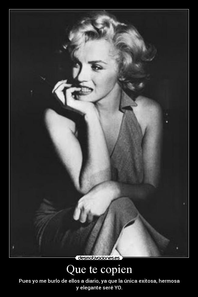 Que te copien - Pues yo me burlo de ellos a diario, ya que la única exitosa, hermosa
y elegante seré YO.