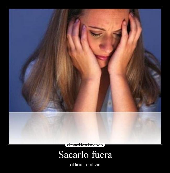 Sacarlo fuera - al final te alivia