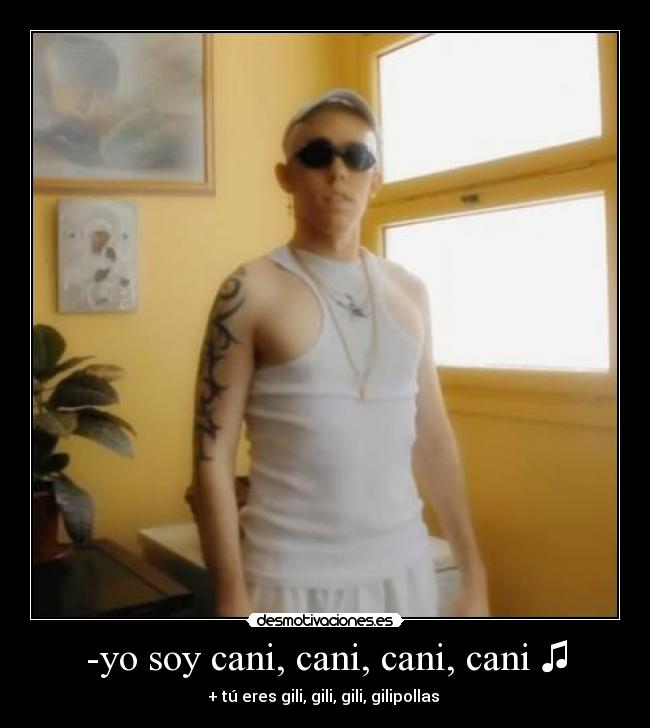 -yo soy cani, cani, cani, cani ♫ - + tú eres gili, gili, gili, gilipollas ♫