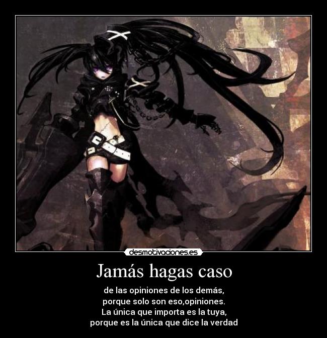 Jamás hagas caso - de las opiniones de los demás,
porque solo son eso,opiniones.
La única que importa es la tuya,
porque es la única que dice la verdad