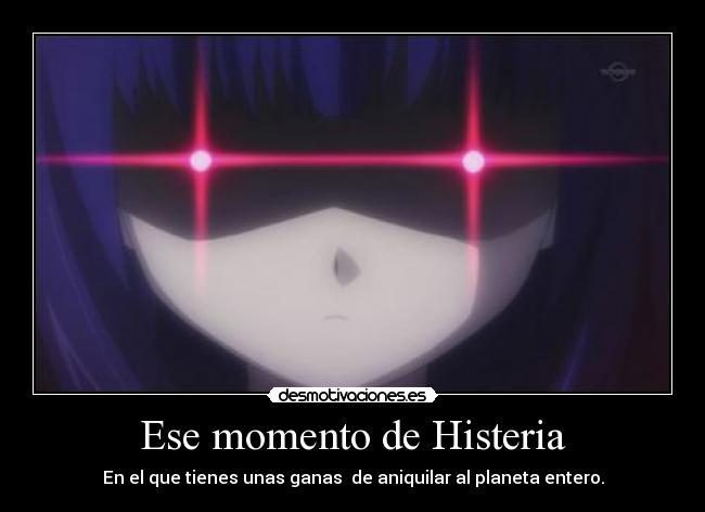 Ese momento de Histeria - En el que tienes unas ganas de aniquilar al planeta entero.