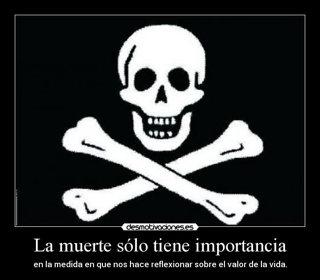 La muerte sólo tiene importancia - en la medida en que nos hace reflexionar sobre el valor de la vida.