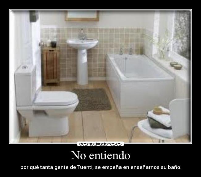 No entiendo - por qué tanta gente de Tuenti, se empeña en enseñarnos su baño.