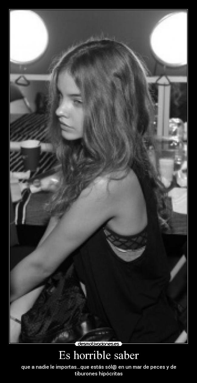 Es horrible saber - que a nadie le importas...que estás sól@ en un mar de peces y de tiburones hipócritas