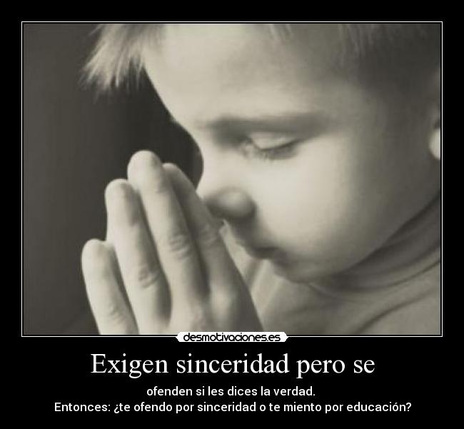 Exigen sinceridad pero se - ofenden si les dices la verdad.
Entonces: ¿te ofendo por sinceridad o te miento por educación?