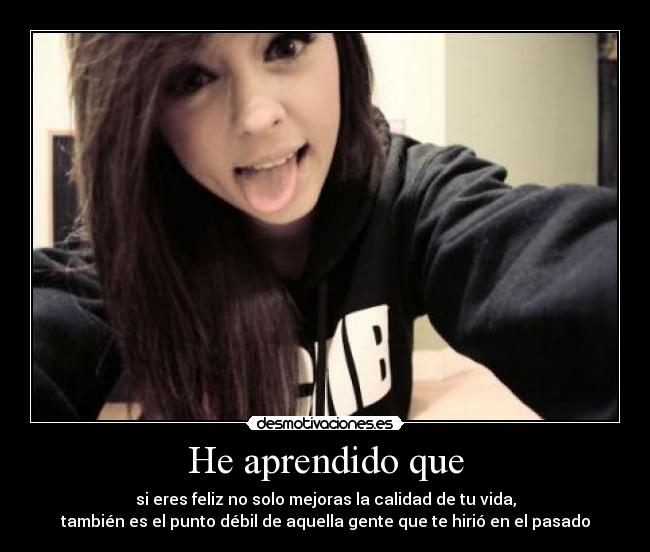 He aprendido que - si eres feliz no solo mejoras la calidad de tu vida,
también es el punto débil de aquella gente que te hirió en el pasado