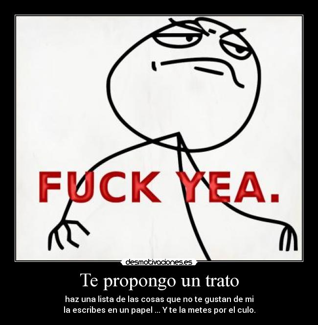 Te propongo un trato - haz una lista de las cosas que no te gustan de mi
la escribes en un papel ... Y te la metes por el culo.