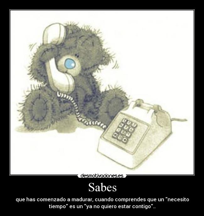 Sabes - que has comenzado a madurar, cuando comprendes que un necesito
tiempo es un ya no quiero estar contigo..