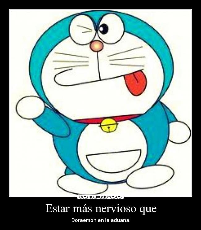 Estar más nervioso que - Doraemon en la aduana.
