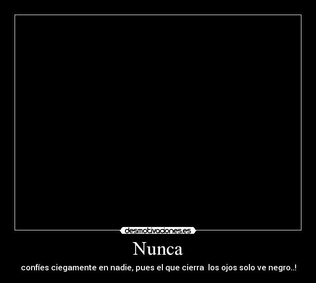 Nunca - confíes ciegamente en nadie, pues el que cierra los ojos solo ve negro..!