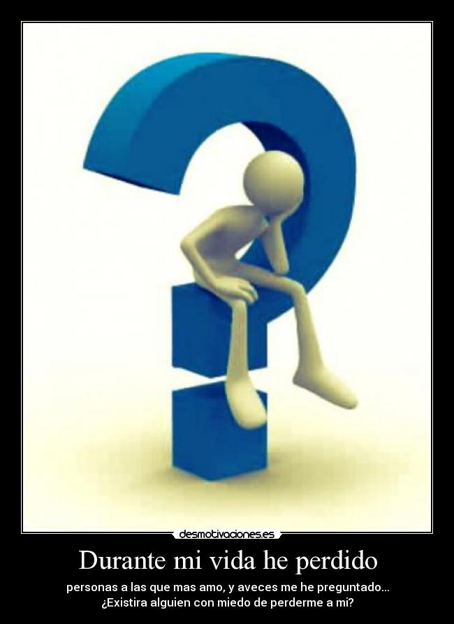 Durante mi vida he perdido - personas a las que mas amo, y aveces me he preguntado...
¿Existira alguien con miedo de perderme a mi?