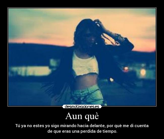 Aun què - Tú ya no estes yo sigo mirando hacia delante, por què me di cuenta
de que eras una perdida de tiempo.