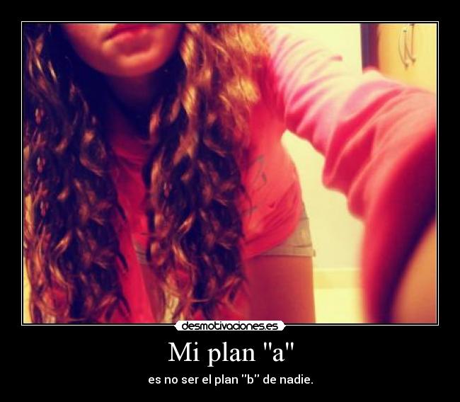 Mi plan a - es no ser el plan b de nadie.