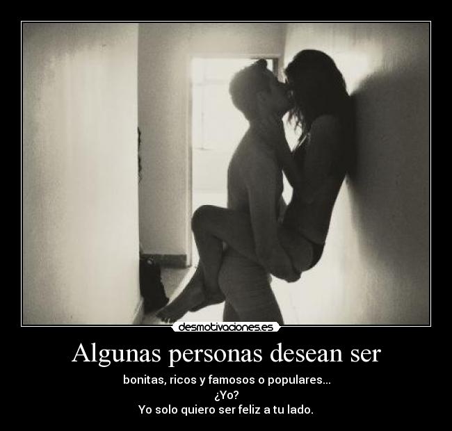 Algunas personas desean ser - bonitas, ricos y famosos o populares...
¿Yo?
Yo solo quiero ser feliz a tu lado.
