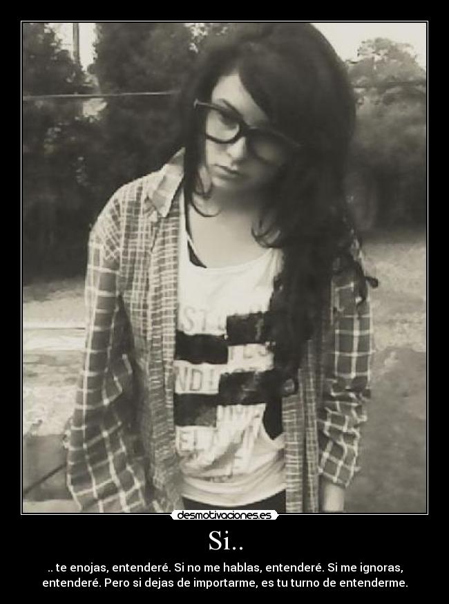 Si.. - .. te enojas, entenderé. Si no me hablas, entenderé. Si me ignoras,
entenderé. Pero si dejas de importarme, es tu turno de entenderme.