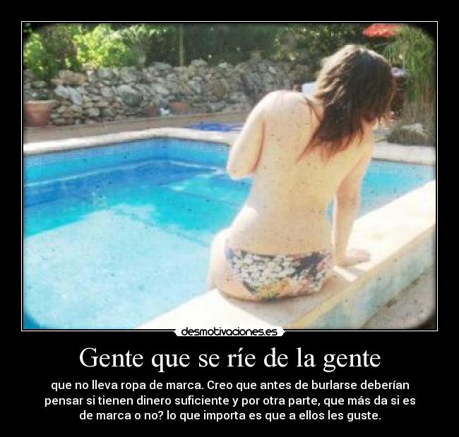 Gente que se ríe de la gente - que no lleva ropa de marca. Creo que antes de burlarse deberían
pensar si tienen dinero suficiente y por otra parte, que más da si es
de marca o no? lo que importa es que a ellos les guste.