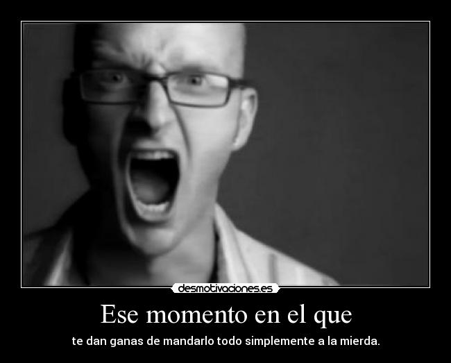 Ese momento en el que - te dan ganas de mandarlo todo simplemente a la mierda.