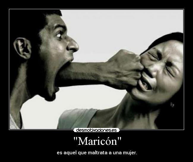 Maricón - es aquel que maltrata a una mujer.