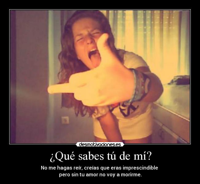 ¿Qué sabes tú de mí? - No me hagas reír, creías que eras imprescindible
pero sin tu amor no voy a morirme.