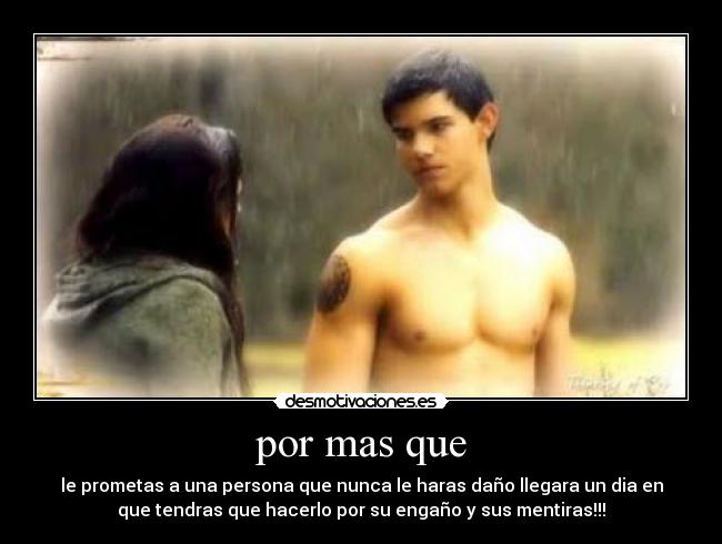 por mas que - le prometas a una persona que nunca le haras daño llegara un dia en
que tendras que hacerlo por su engaño y sus mentiras!!!