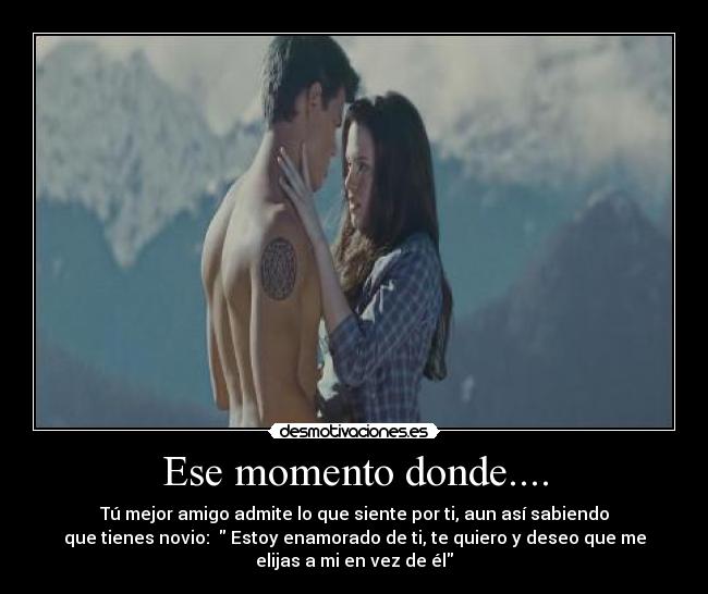 Ese momento donde.... - Tú mejor amigo admite lo que siente por ti, aun así sabiendo
que tienes novio: ♥ Estoy enamorado de ti, te quiero y deseo que me
elijas a mi en vez de él♥