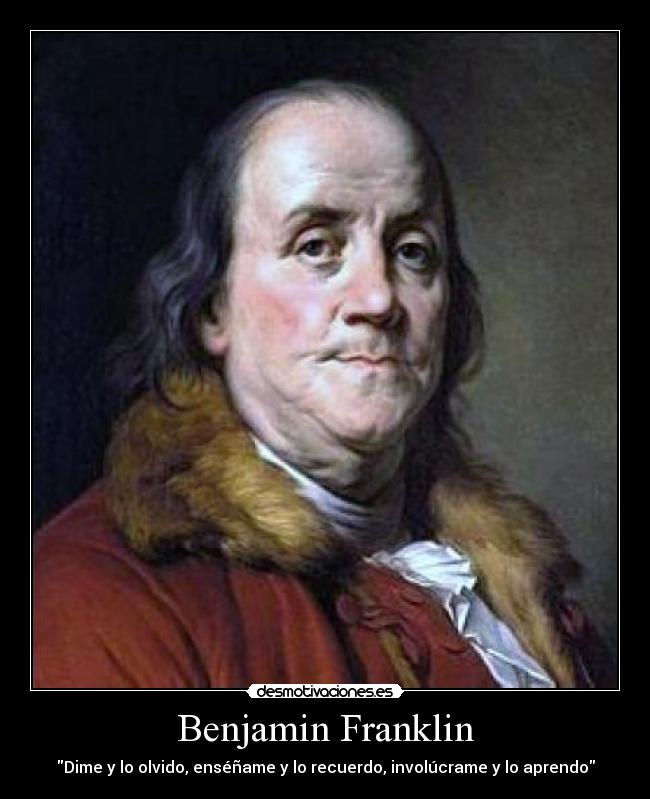 Benjamin Franklin - Dime y lo olvido, enséñame y lo recuerdo, involúcrame y lo aprendo